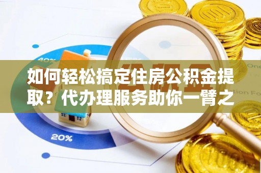 禹州如何轻松搞定住房公积金提取？代办理服务助你一臂之力