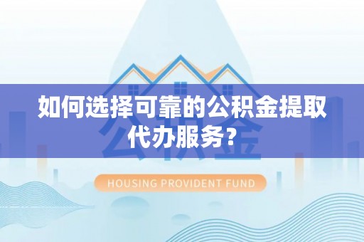禹州如何选择可靠的公积金提取代办服务？