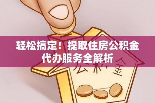 禹州轻松搞定！提取住房公积金代办服务全解析
