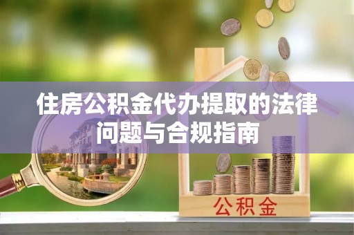 禹州住房公积金代办提取的法律问题与合规指南