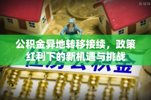 禹州公积金异地转移接续，政策红利下的新机遇与挑战
