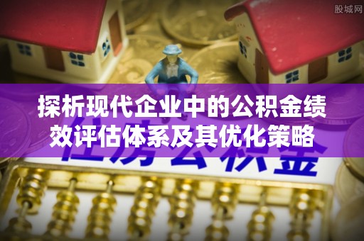 禹州探析现代企业中的公积金绩效评估体系及其优化策略