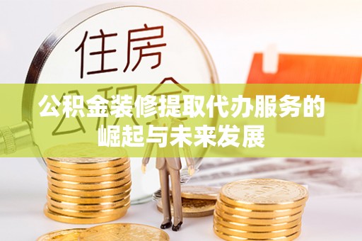 禹州公积金装修提取代办服务的崛起与未来发展