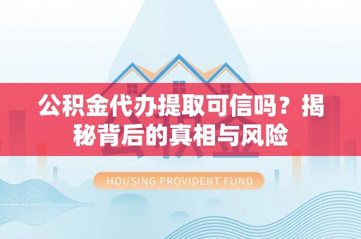 禹州公积金代办提取可信吗？揭秘背后的真相与风险