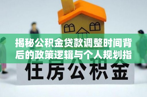 禹州揭秘公积金贷款调整时间背后的政策逻辑与个人规划指南
