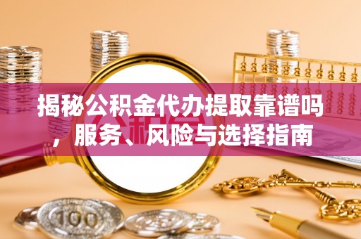 禹州揭秘公积金代办提取靠谱吗，服务、风险与选择指南