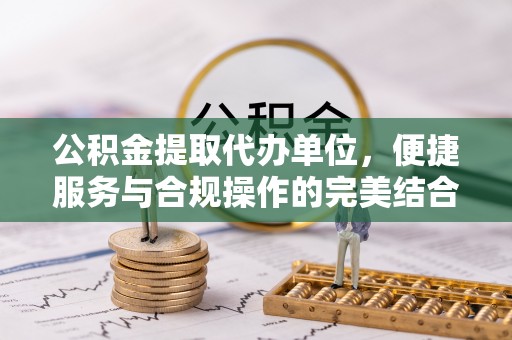 禹州公积金提取代办单位，便捷服务与合规操作的完美结合
