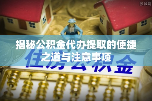 禹州揭秘公积金代办提取的便捷之道与注意事项