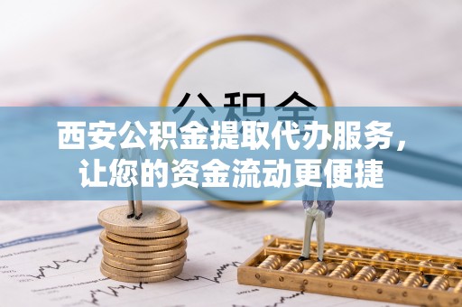 禹州西安公积金提取代办服务，让您的资金流动更便捷