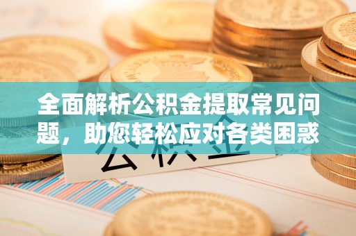 禹州全面解析公积金提取常见问题，助您轻松应对各类困惑