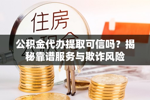 禹州公积金代办提取可信吗？揭秘靠谱服务与欺诈风险