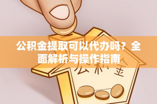 禹州公积金提取可以代办吗？全面解析与操作指南