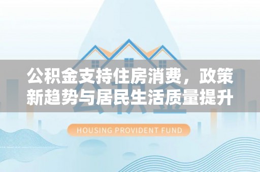 禹州公积金支持住房消费，政策新趋势与居民生活质量提升