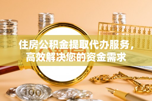 禹州住房公积金提取代办服务，高效解决您的资金需求