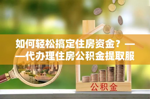 禹州如何轻松搞定住房资金？——代办理住房公积金提取服务全解析