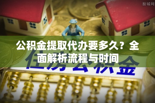禹州公积金提取代办要多久？全面解析流程与时间
