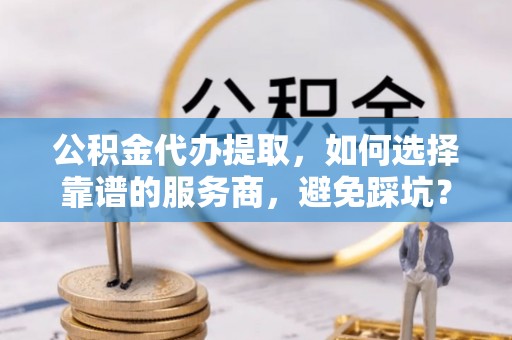 禹州公积金代办提取，如何选择靠谱的服务商，避免踩坑？