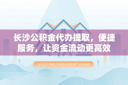 禹州长沙公积金代办提取，便捷服务，让资金流动更高效